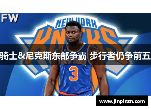 骑士&尼克斯东部争霸 步行者仍争前五